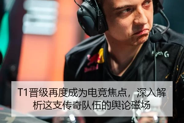 T1晋级再度成为电竞焦点，深入解析这支传奇队伍的舆论磁场